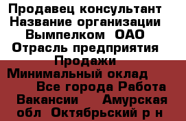 Продавец-консультант › Название организации ­ Вымпелком, ОАО › Отрасль предприятия ­ Продажи › Минимальный оклад ­ 20 000 - Все города Работа » Вакансии   . Амурская обл.,Октябрьский р-н